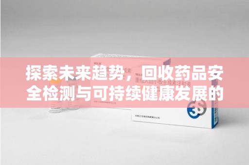 连云港探索未来趋势，回收药品安全检测与可持续健康发展的新方向