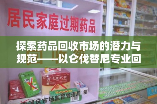 连云港探索药品回收市场的潜力与规范——以仑伐替尼专业回收为例