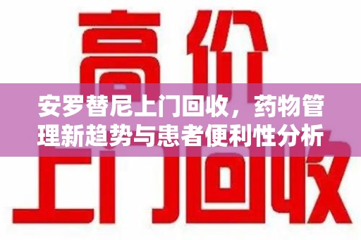 连云港安罗替尼上门回收，药物管理新趋势与患者便利性分析