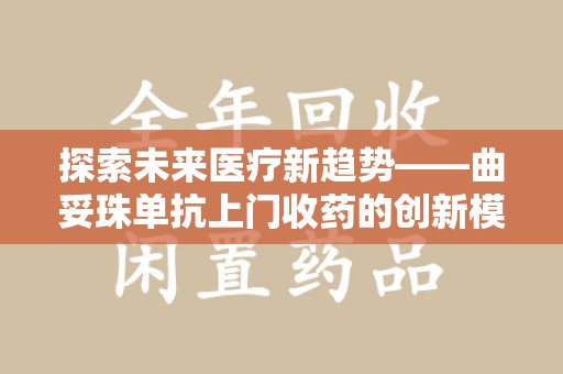连云港探索未来医疗新趋势——曲妥珠单抗上门收药的创新模式