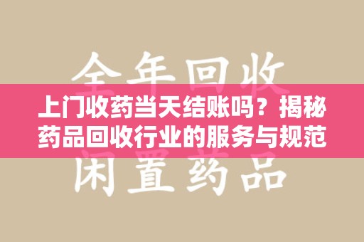 连云港上门收药当天结账吗？揭秘药品回收行业的服务与规范