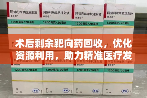 连云港术后剩余靶向药回收，优化资源利用，助力精准医疗发展