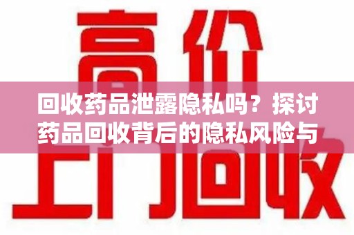 连云港回收药品泄露隐私吗？探讨药品回收背后的隐私风险与解决方案