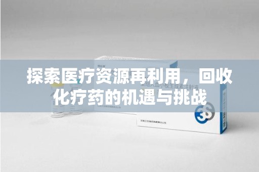 连云港探索医疗资源再利用，回收化疗药的机遇与挑战
