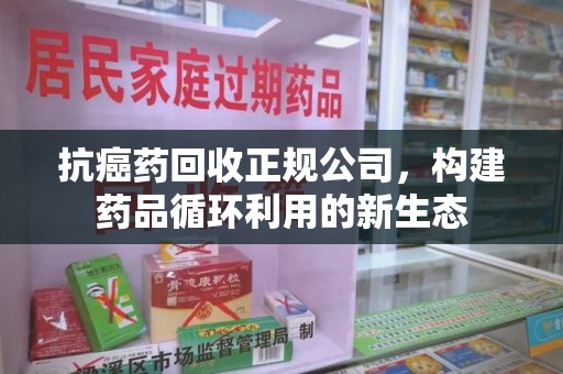 连云港抗癌药回收正规公司，构建药品循环利用的新生态