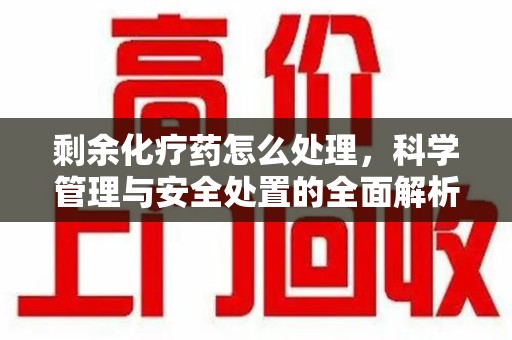 连云港剩余化疗药怎么处理，科学管理与安全处置的全面解析