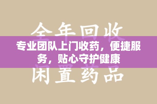连云港专业团队上门收药，便捷服务，贴心守护健康