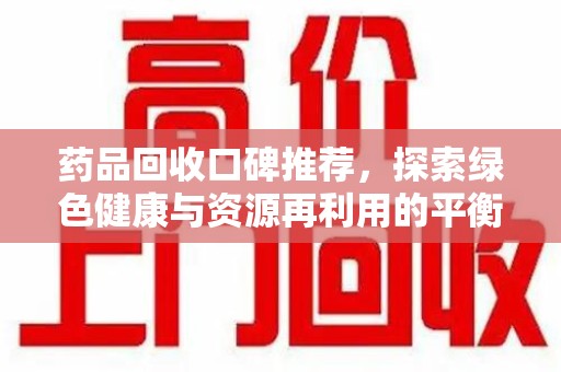 连云港药品回收口碑推荐，探索绿色健康与资源再利用的平衡点