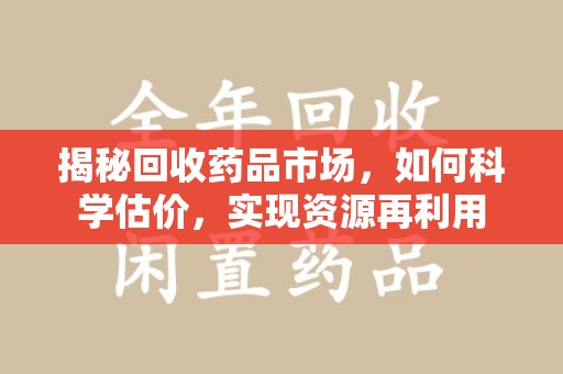 连云港揭秘回收药品市场，如何科学估价，实现资源再利用