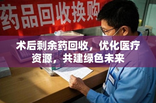 连云港术后剩余药回收，优化医疗资源，共建绿色未来